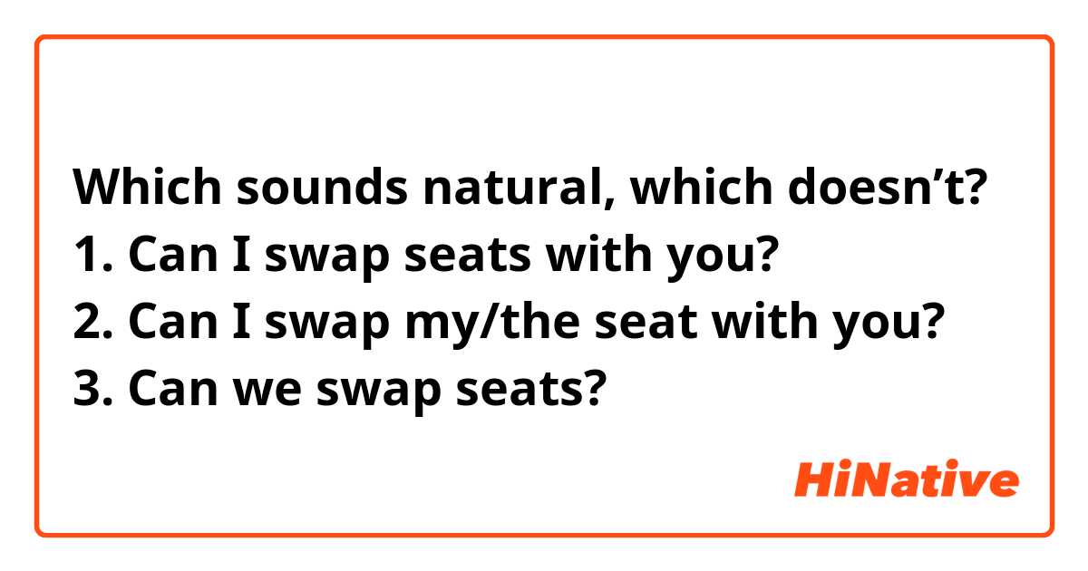 Which sounds natural, which doesn’t?
1. Can I swap seats with you?
2. Can I swap my/the seat with you?
3. Can we swap seats?