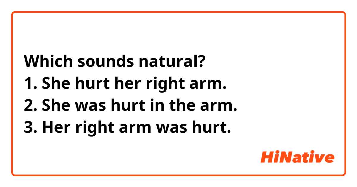Which sounds natural?
1. She hurt her right arm.
2. She was hurt in the arm.
3. Her right arm was hurt.