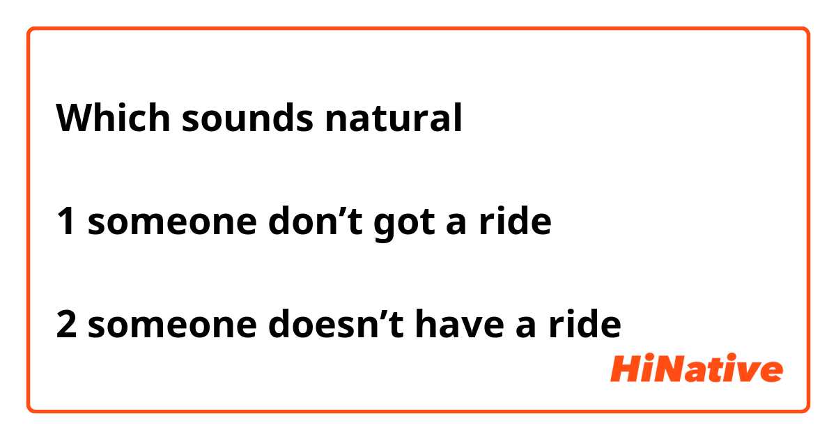 Which sounds natural 

1 someone don’t got a ride 

2 someone doesn’t have a ride 