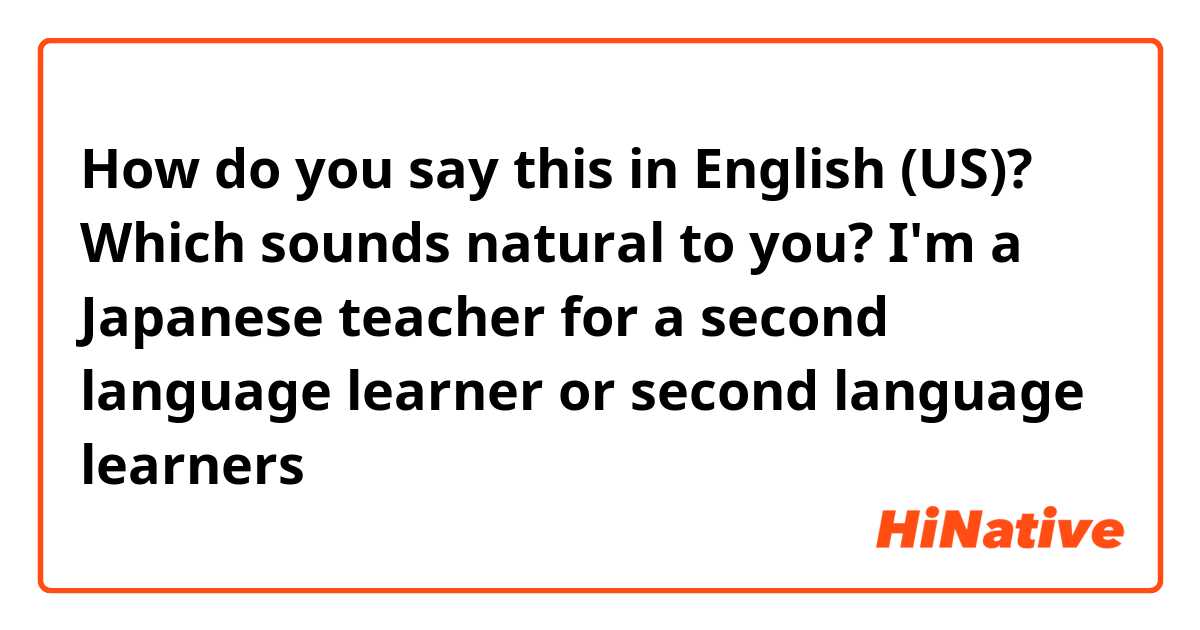 How do you say this in English (US)? Which sounds natural to you? 
I'm a Japanese teacher for a second language learner or second language learners🧐