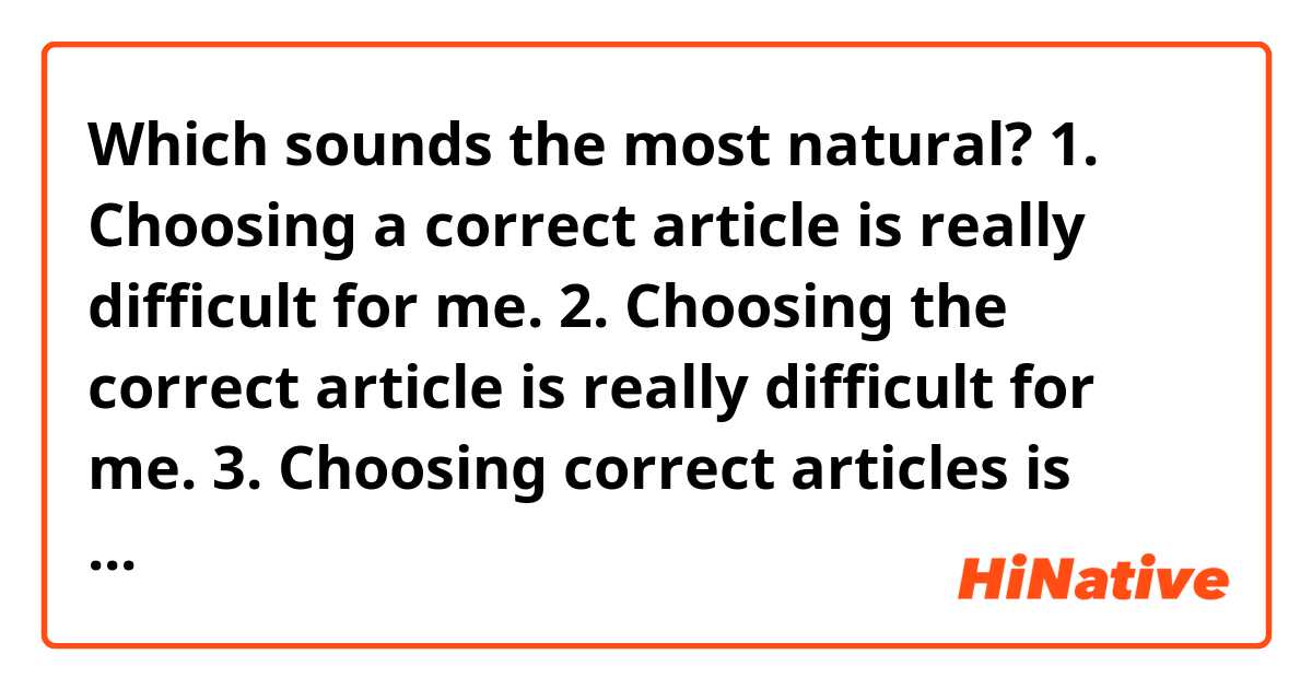 Which sounds the most natural?
1. Choosing a correct article is really difficult for me.
2. Choosing the correct article is really difficult for me.
3. Choosing correct articles is really difficult for me.