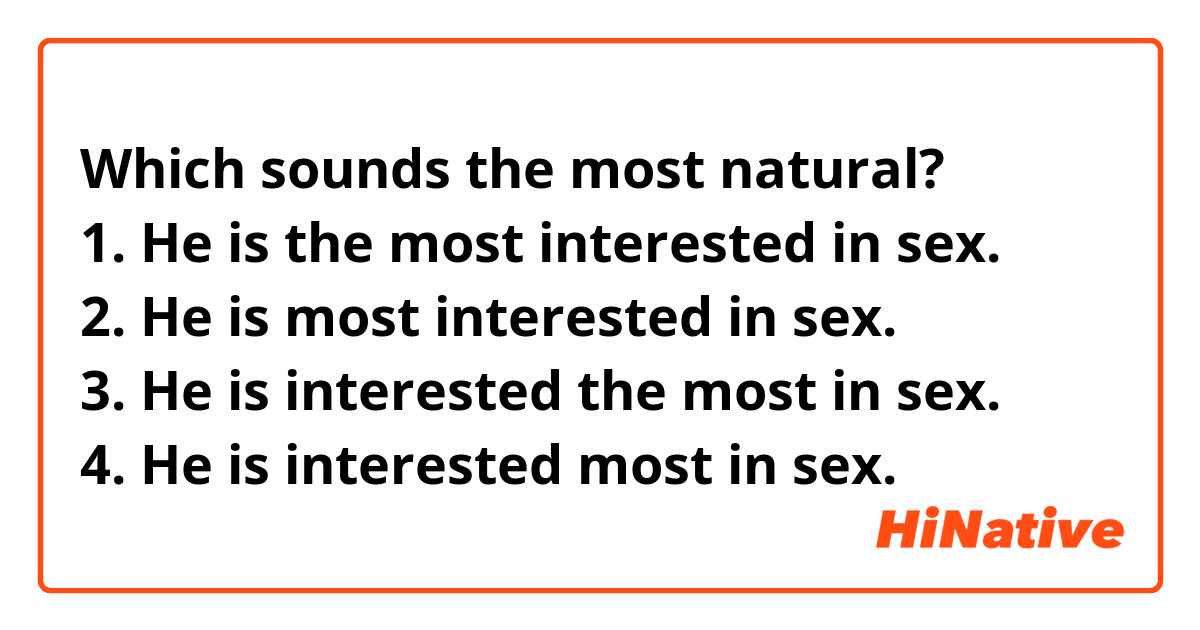 Which sounds the most natural?
1. He is the most interested in sex.
2. He is most interested in sex.
3. He is interested the most in sex.
4. He is interested most in sex.