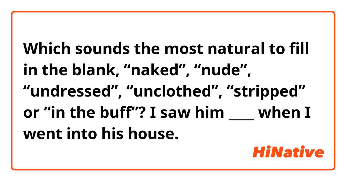 Which sounds the most natural to fill in the blank, “naked”, “nude”, “undressed”, “unclothed”, “stripped” or “in the buff”?
I saw him ____ when I went into his house.