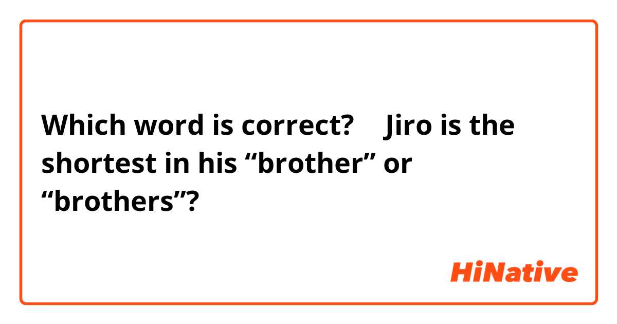 Which word is correct? → Jiro is the shortest in his “brother” or “brothers”?