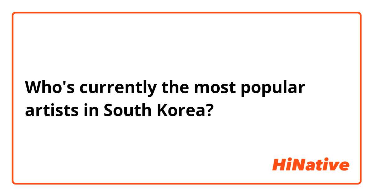 Who's currently the most popular artists in South Korea? 