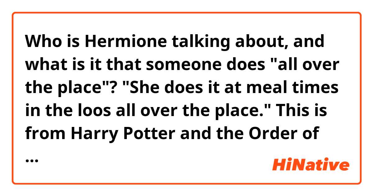Who is Hermione talking about, and what is it that someone does "all over the place"?
"She does it at meal times in the loos all over the place."
This is from Harry Potter and the Order of the Phoenix