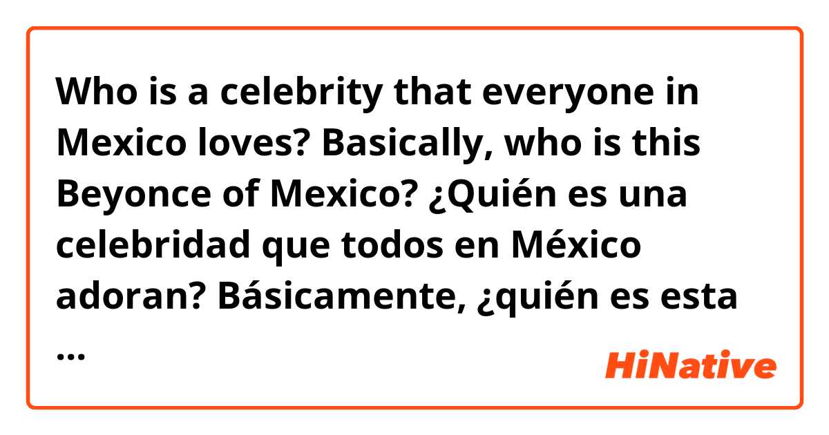 Who is a celebrity that everyone in Mexico loves? Basically, who is this Beyonce of Mexico?

¿Quién es una celebridad que todos en México adoran? Básicamente, ¿quién es esta Beyonce de México?