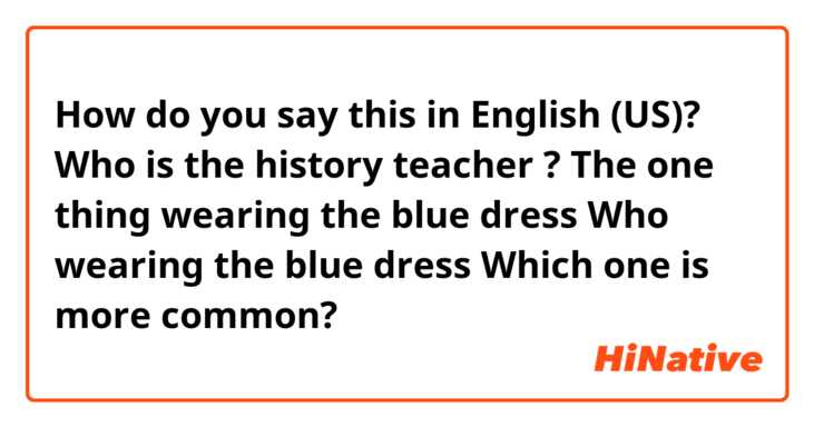 How do you say this in English (US)? Who is the history teacher ?
The one thing wearing  the blue dress 
Who wearing the blue dress 
Which one is more common?
