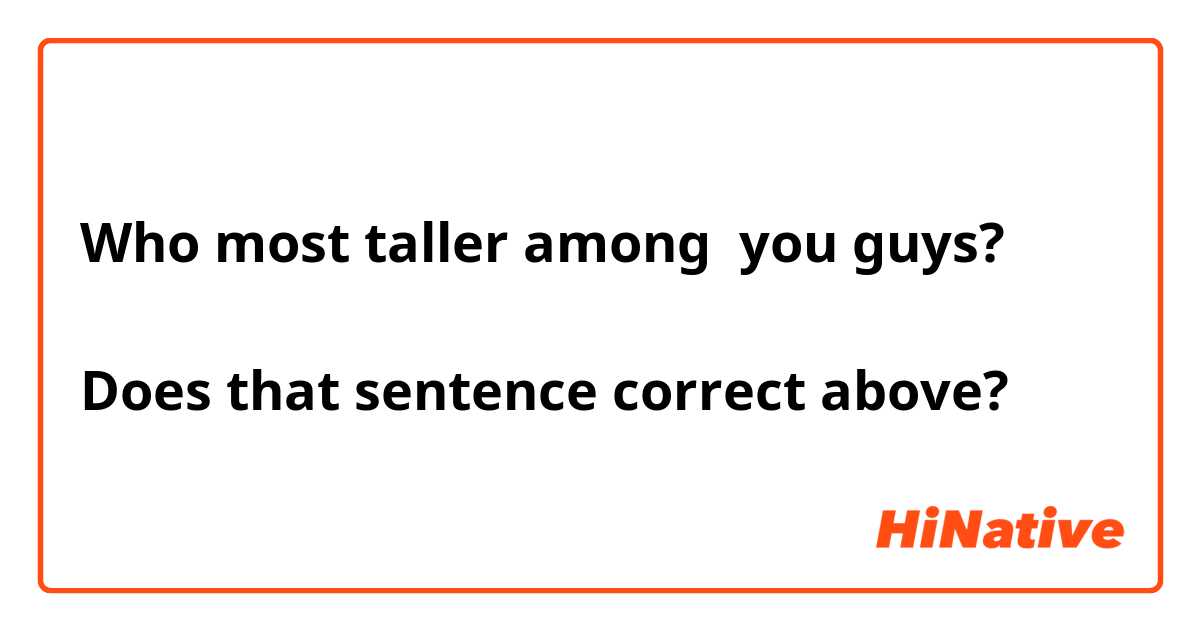 Who most taller among  you guys?

Does that sentence correct above?
