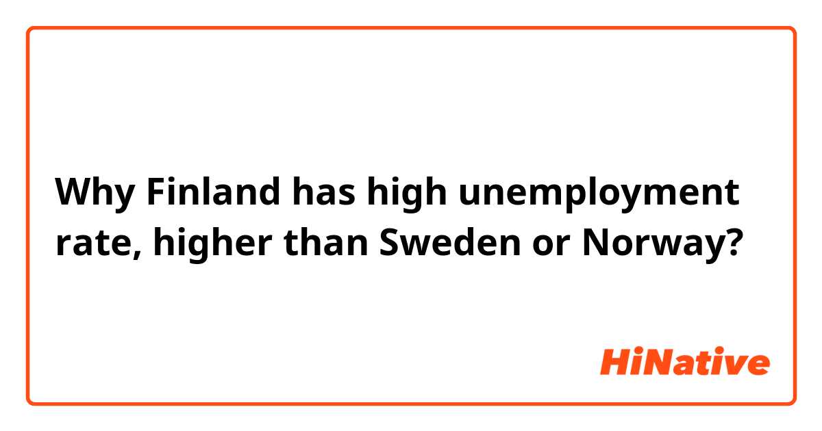 Why Finland has high unemployment rate, higher than Sweden or Norway?
