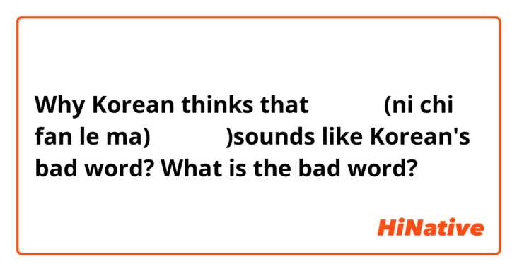 Why Korean thinks that 你吃飯了嗎(ni chi fan le ma)（밥 먹었니)sounds like Korean's bad word? What is the bad word?