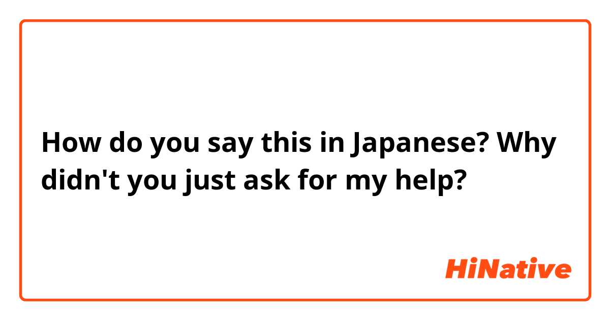 How do you say this in Japanese? Why didn't you just ask for my help?