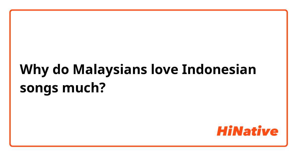 Why do Malaysians love Indonesian songs much?