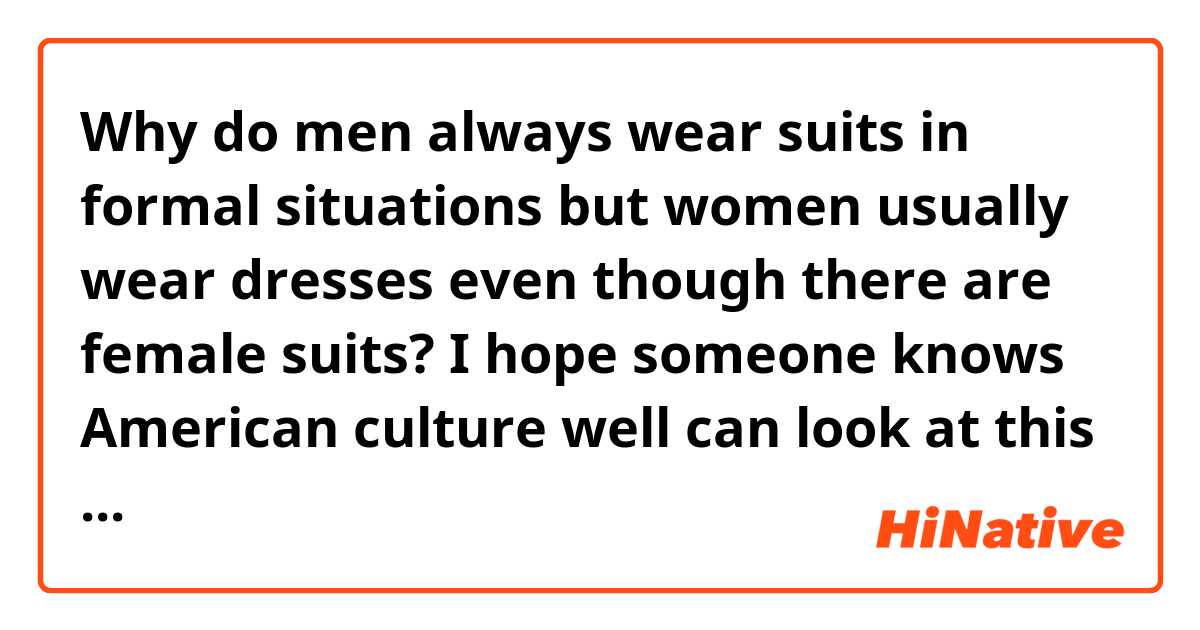 Why do men always wear suits in formal situations but women usually wear dresses even though there are female suits? I hope someone knows American culture well can look at this question and answer.