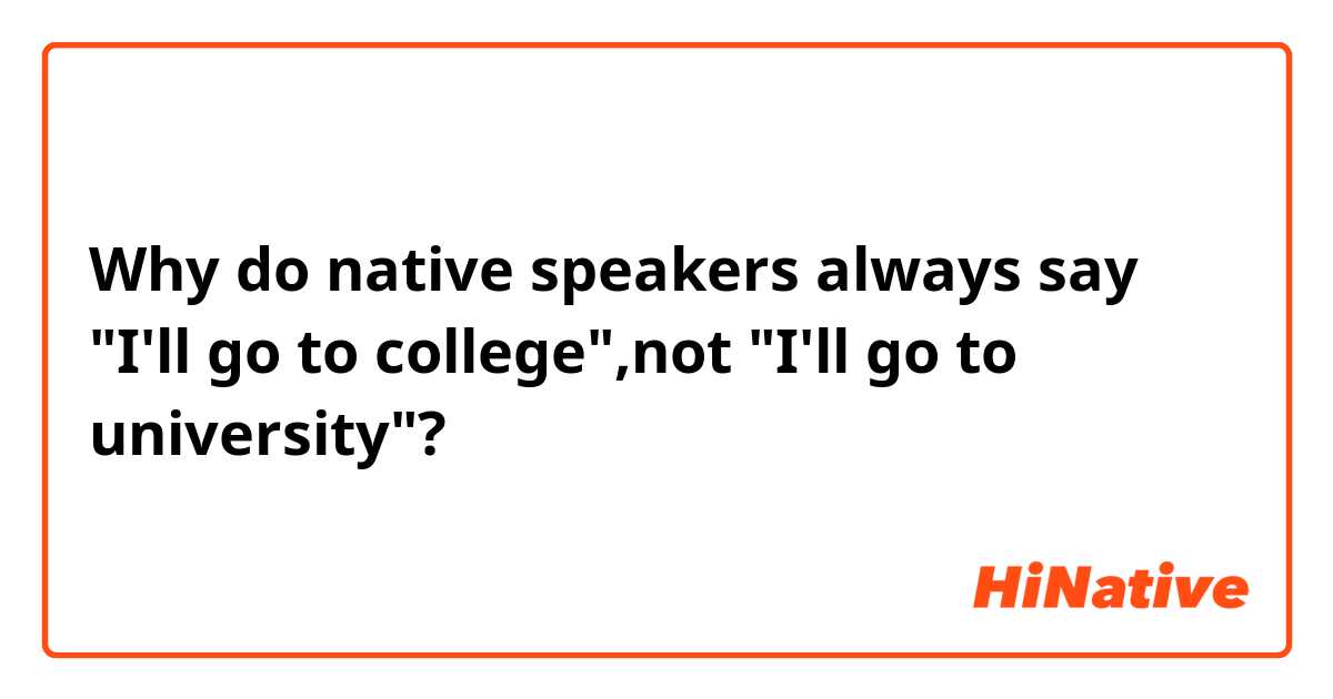 Why do native speakers always say "I'll go to college",not "I'll go to university"?