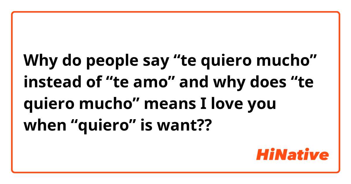 Why do people say “te quiero mucho” instead of “te amo” and why does “te quiero mucho” means I love you when “quiero” is want?? 
