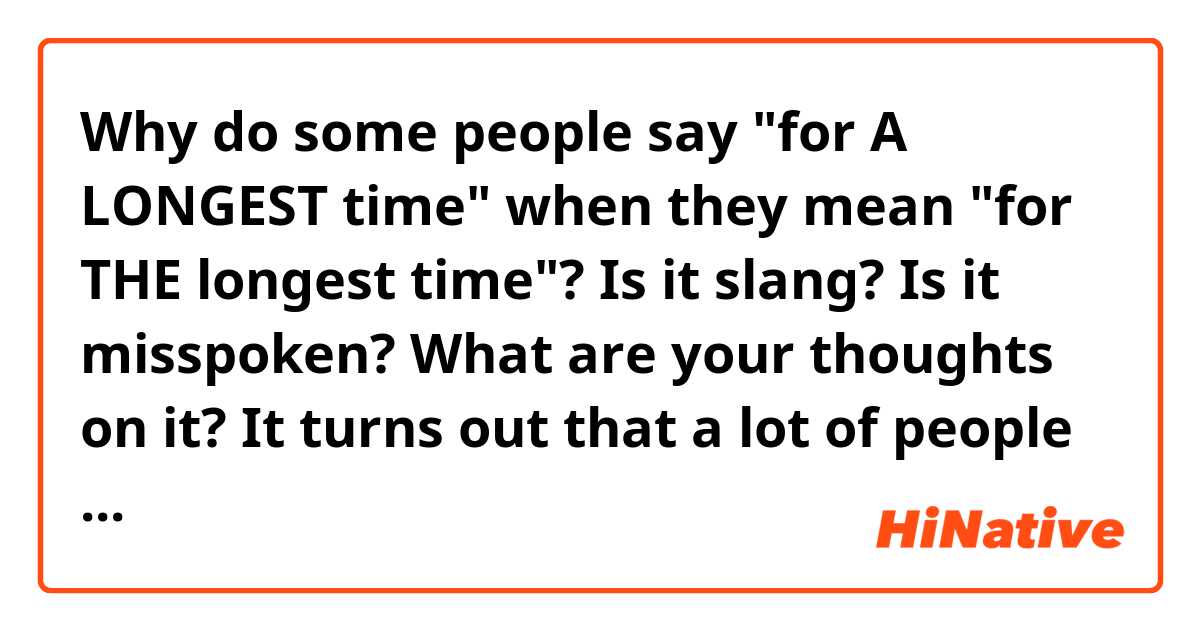 Why do some people say "for A LONGEST time" when they mean "for THE longest time"? Is it slang? Is it misspoken? What are your thoughts on it? It turns out that a lot of people say this and I don't get why. Here's some examples: https://es.youglish.com/pronounce/for%20a%20longest%20time/english