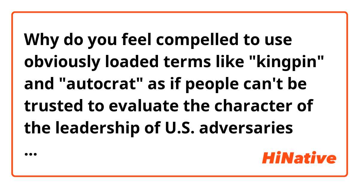 Why do you feel compelled to use obviously loaded terms like "kingpin" and "autocrat" as if people can't be trusted to evaluate the character of the leadership of U.S. adversaries without these nudges?
I want to know the further meaning of the word kingpin ,and whether it is pejorative?