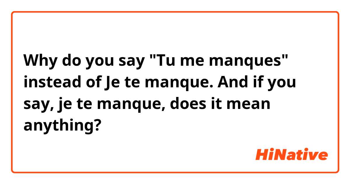Why do you say "Tu me manques" instead of Je te manque. And if you say, je te manque, does it mean anything?