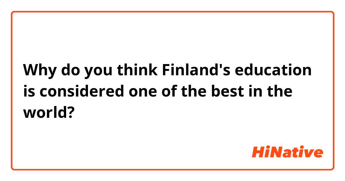 Why do you think Finland's education is considered one of the best in the world? 