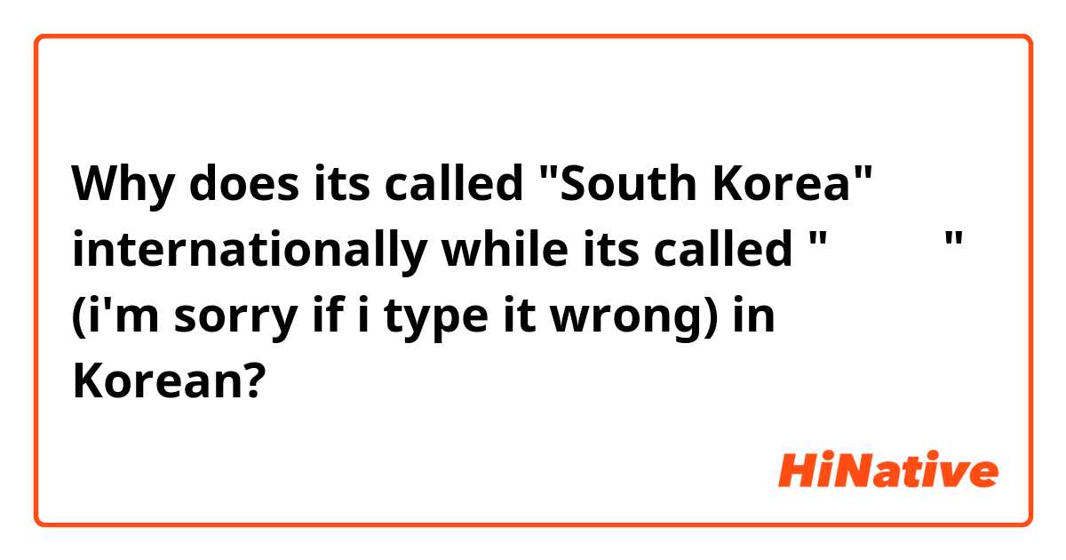 Why does its called "South Korea" internationally while its called "대한민국" (i'm sorry if i type it wrong) in Korean?
