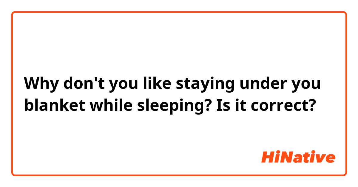 Why don't you like staying under you blanket while sleeping?
Is it correct?
