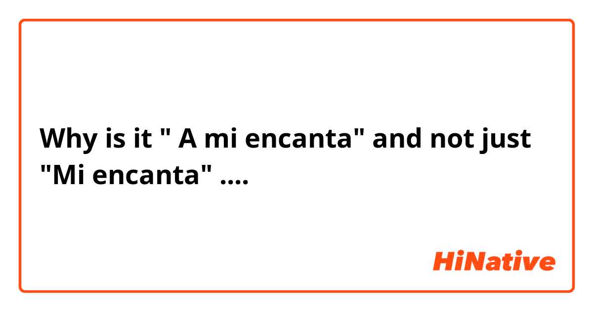 Why is it " A mi encanta" and not just "Mi encanta" .... 