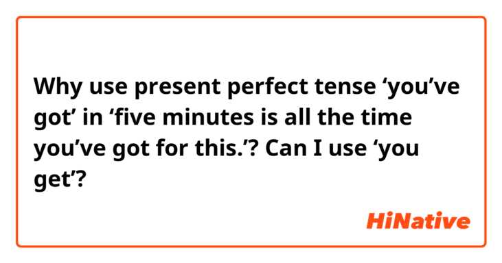 Why use present perfect tense ‘you’ve got’ in ‘five minutes is all the time you’ve got for this.’? Can I use ‘you get’?
