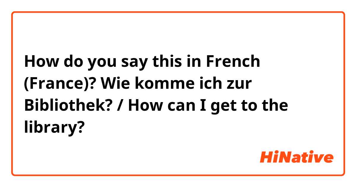 How do you say this in French (France)? Wie komme ich zur Bibliothek? / How can I get to the library?