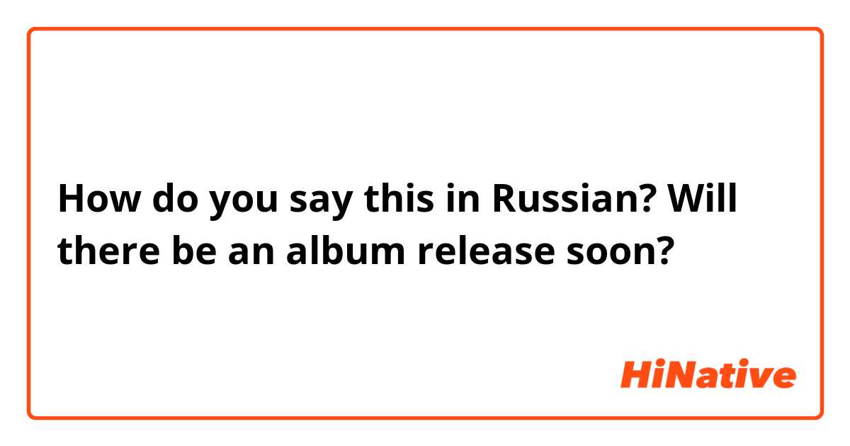 How do you say this in Russian? Will there be an album release soon? 
