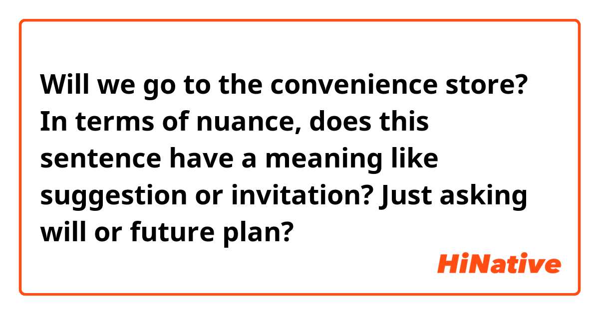 Will we go to the convenience store? 

In terms of nuance, does this sentence have a meaning like suggestion or invitation? Just asking will or future plan?