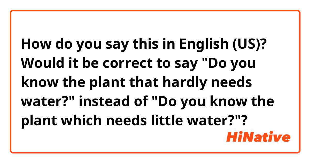 How do you say this in English (US)? Would it be correct to say "Do you know the plant that hardly needs water?" instead of "Do you know the plant which needs little water?"?