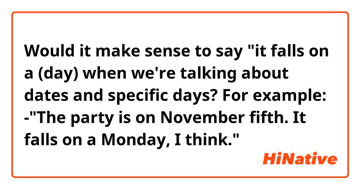 Would it make sense to say "it falls on a (day) when we're talking about dates and specific days? For example:

-"The party is on November fifth. It falls on a Monday, I think."
