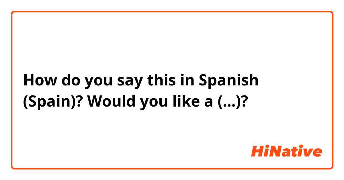 How do you say this in Spanish (Spain)? Would you like a (...)?
