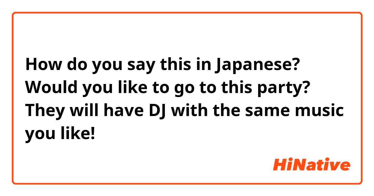 How do you say this in Japanese? Would you like to go to this party? They will have DJ with the same music you like!