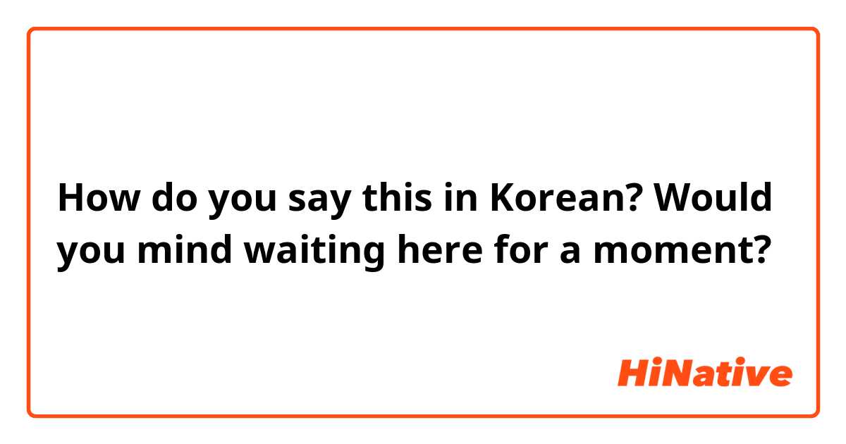 How do you say this in Korean? Would you mind waiting here for a moment?