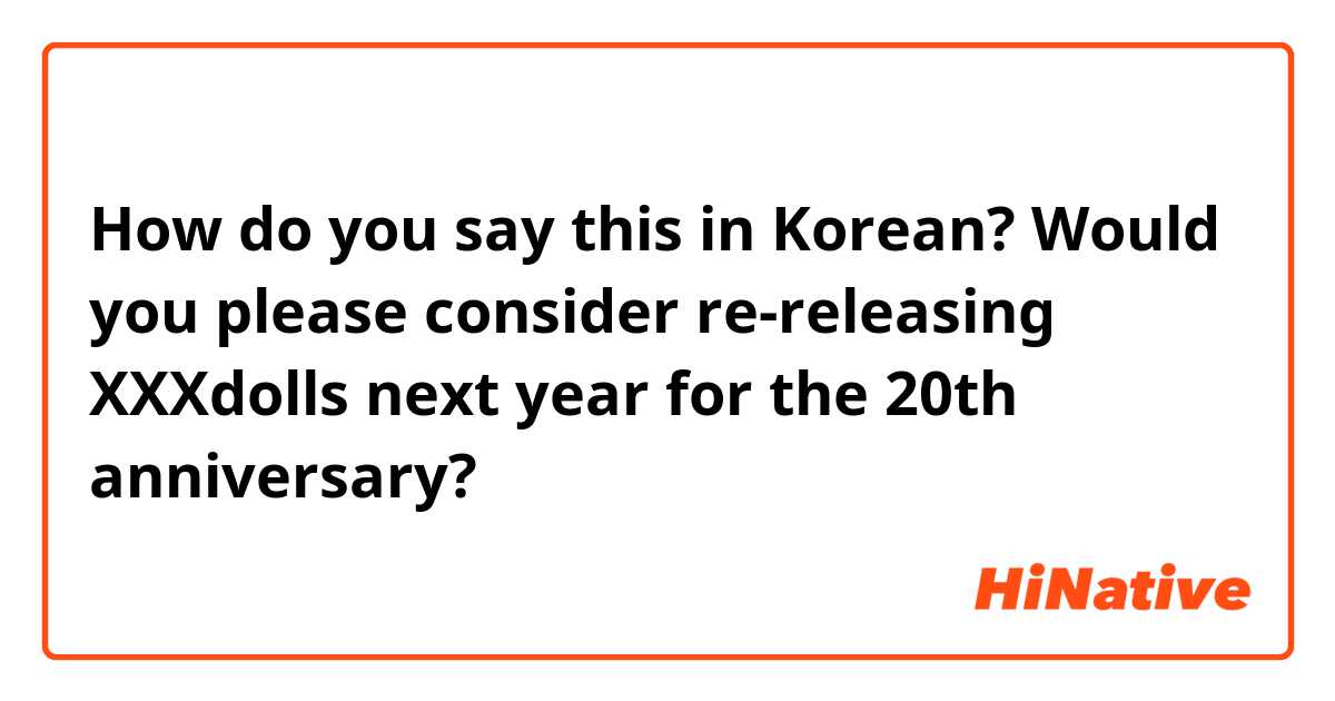 How do you say this in Korean? Would you please consider re-releasing XXXdolls next year for the 20th anniversary? 