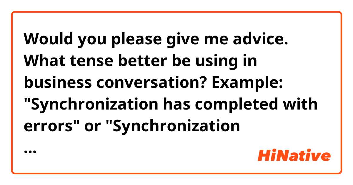 Would you please give me advice. What tense better be using in business conversation?
Example: "Synchronization has completed with errors" or "Synchronization completed with errors".