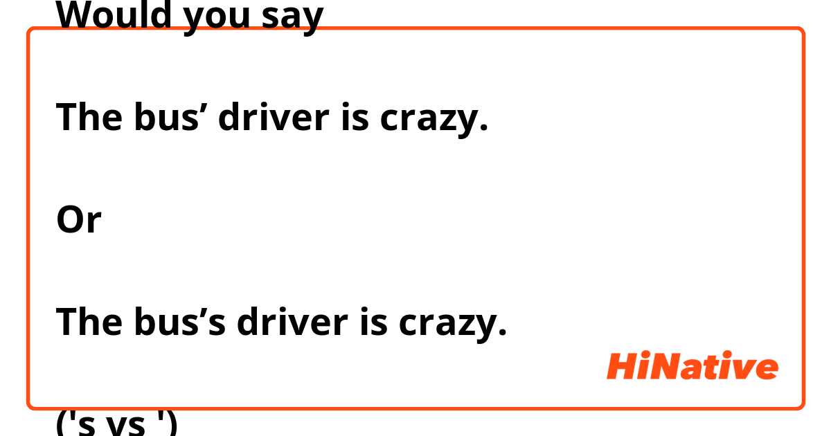 Would you say

The bus’ driver is crazy.

Or 

The bus’s driver is crazy.

('s vs ')

