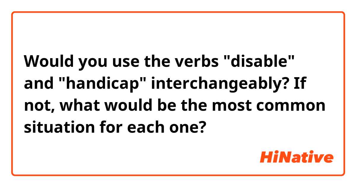 Would you use the verbs "disable" and "handicap" interchangeably? If not, what would be the most common situation for each one?