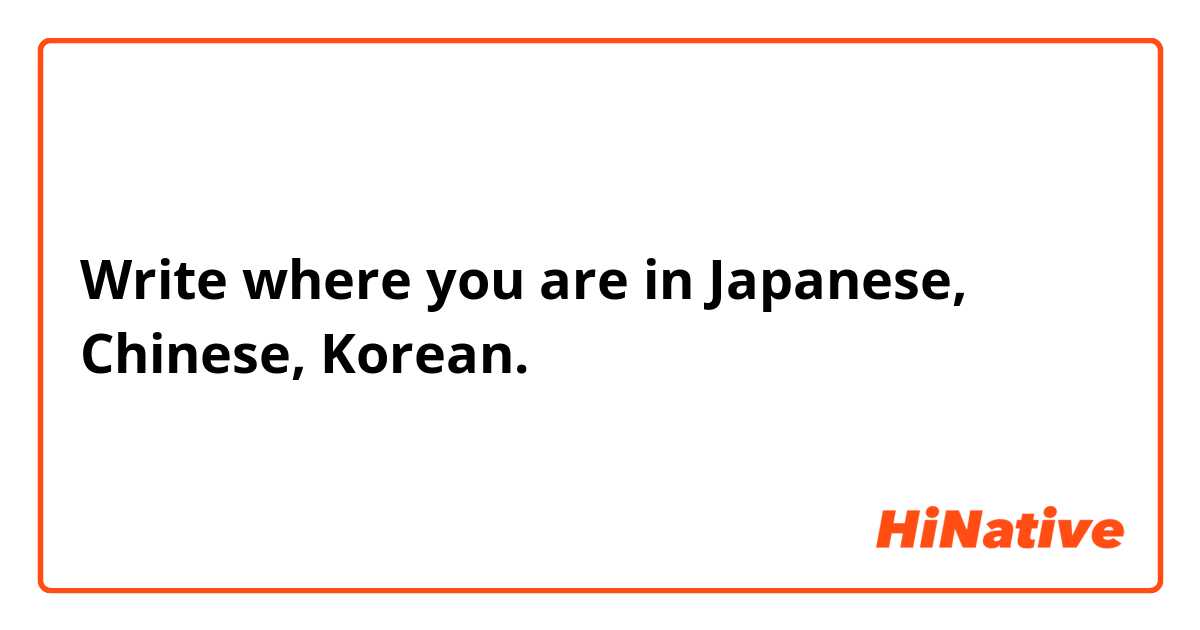 Write where you are in Japanese, Chinese, Korean.