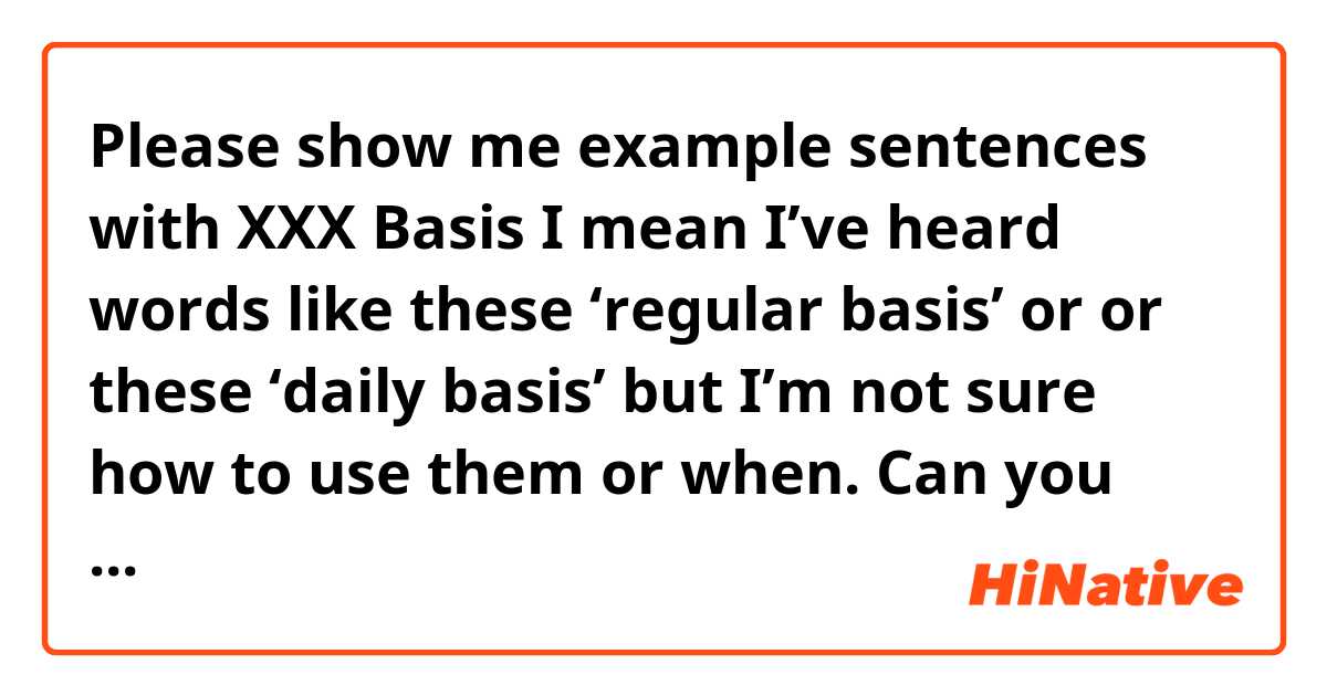 Please show me example sentences with XXX Basis
I mean I’ve heard words like these ‘regular basis’ or or these ‘daily basis’ but I’m not sure how to use them or when. Can you please help?.