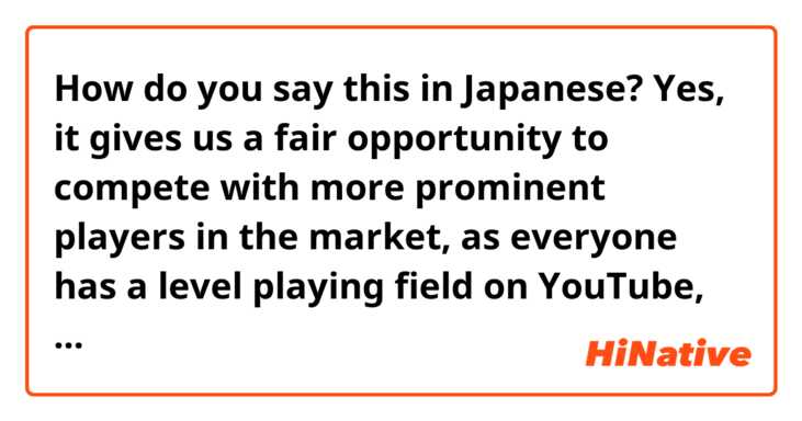 How do you say this in Japanese? Yes, it gives us a fair opportunity to compete with more prominent players in the market, as everyone has a level playing field on YouTube, where it is free for us and has a global reach, even if you are a small business. 