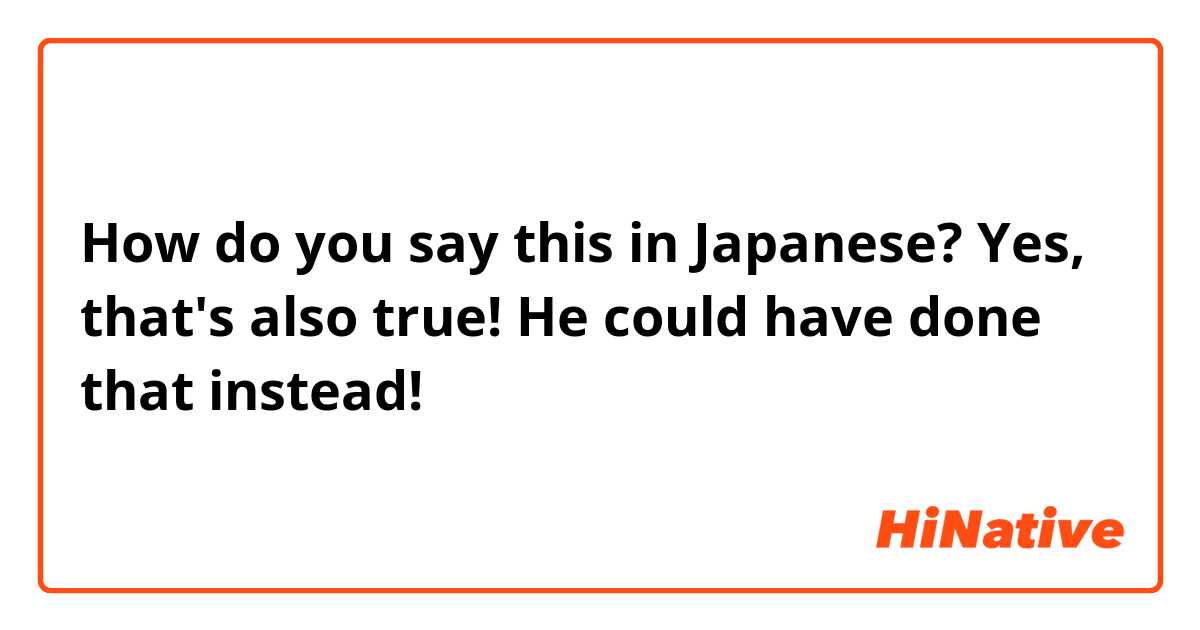 How do you say this in Japanese? Yes, that's also true! He could have done that instead!