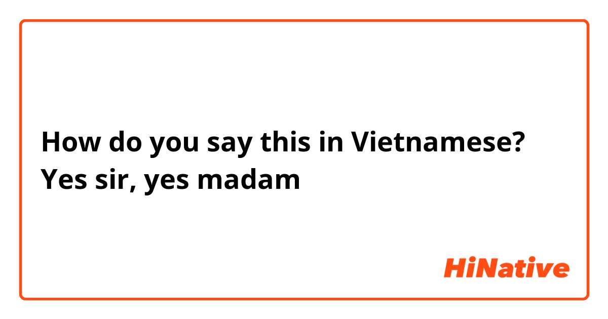 How do you say this in Vietnamese? Yes sir, yes madam