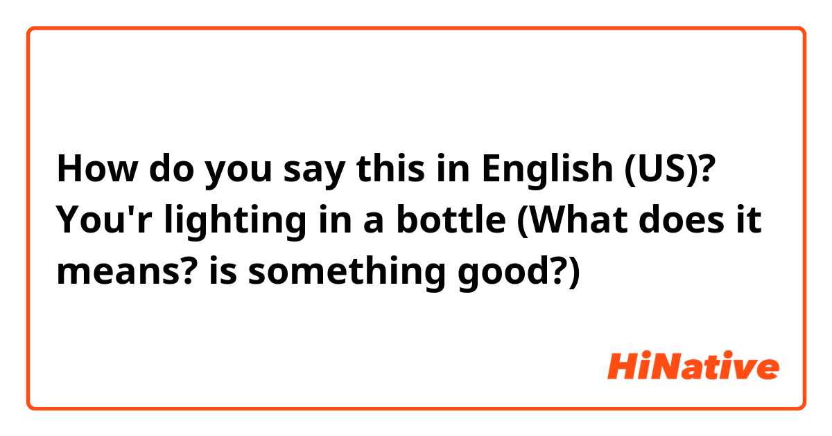 How do you say this in English (US)? You'r lighting in a bottle (What does it means? is something good?)