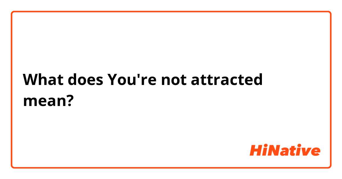 What does You're not attracted  mean?