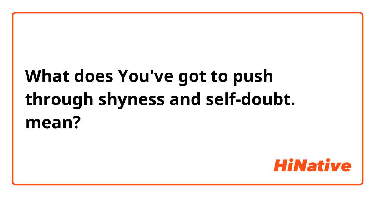 What does You've got to push through shyness and self-doubt. mean?