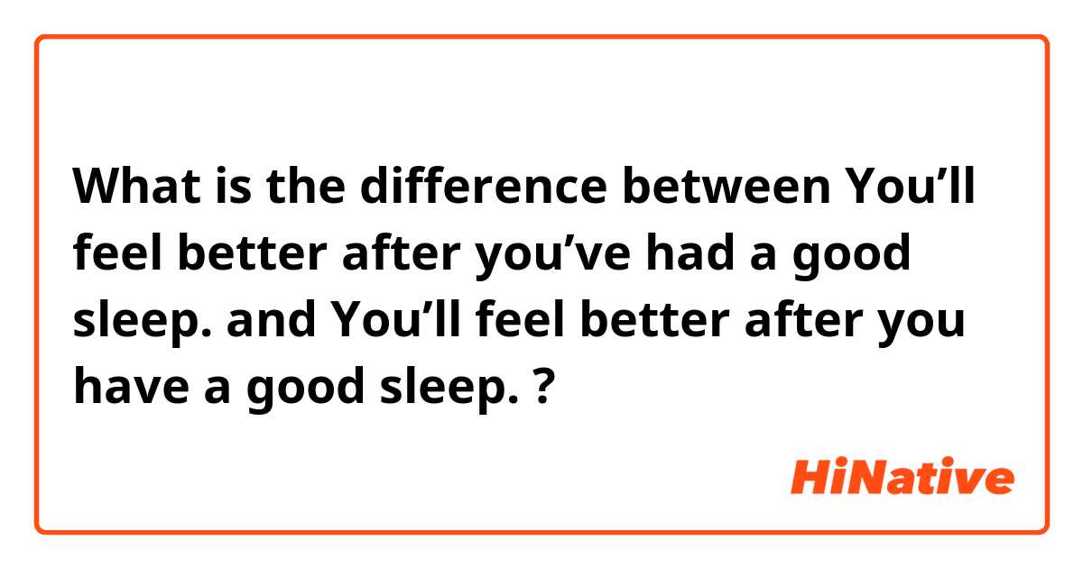 What is the difference between You’ll feel better after you’ve had a good sleep.  and You’ll feel better after you have a good sleep.  ?