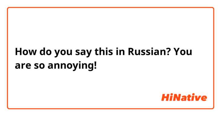 How do you say this in Russian? You are so annoying! 